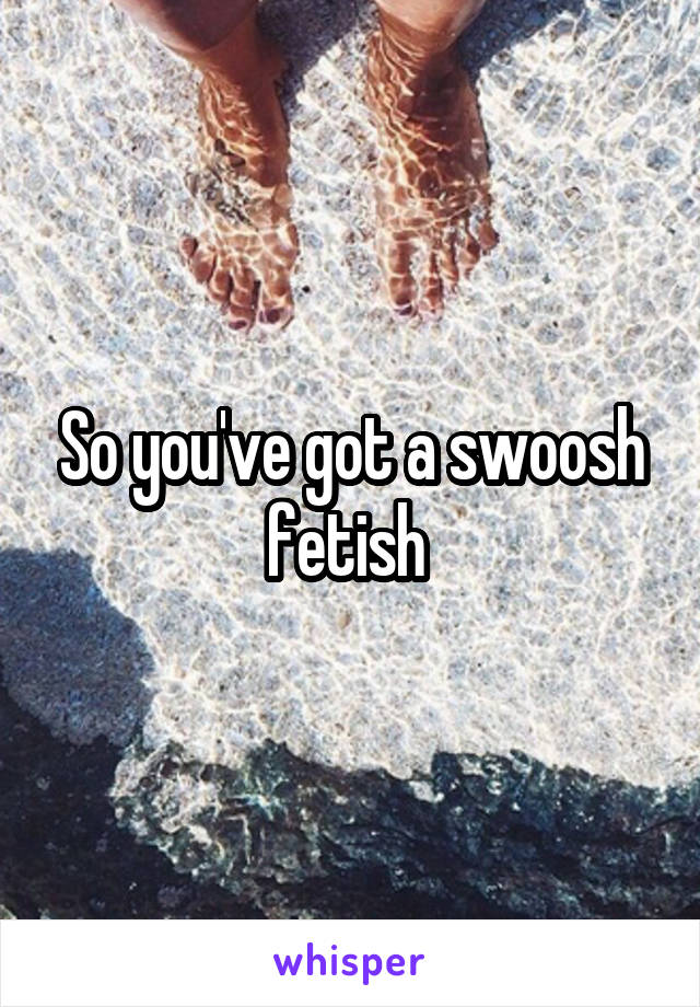 So you've got a swoosh fetish 
