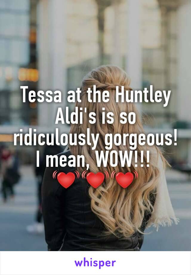Tessa at the Huntley Aldi's is so ridiculously gorgeous! I mean, WOW!!! 
💓💓💓