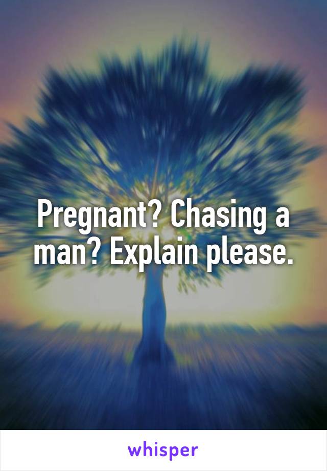 Pregnant? Chasing a man? Explain please.