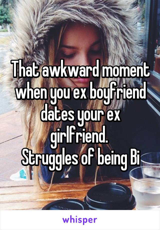 That awkward moment when you ex boyfriend dates your ex girlfriend. 
Struggles of being Bi