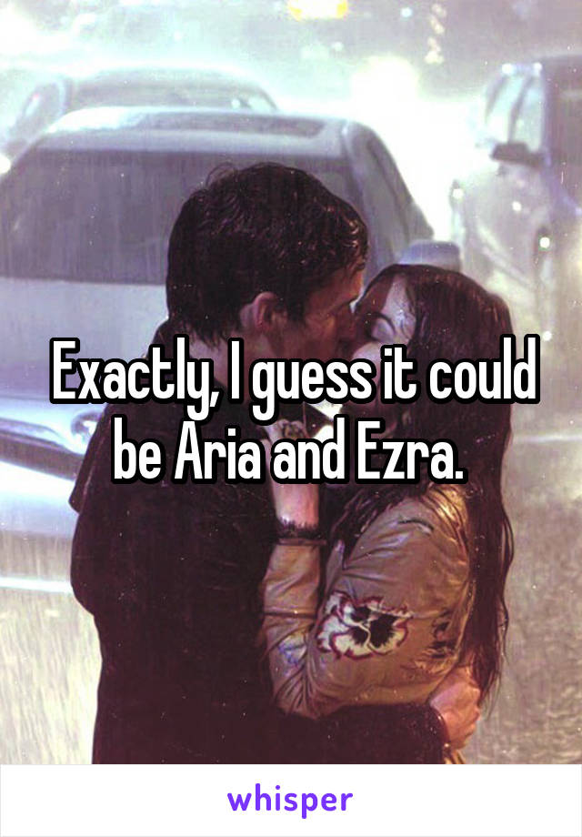 Exactly, I guess it could be Aria and Ezra. 