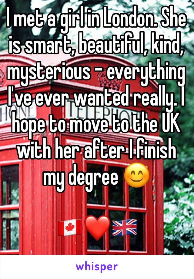 I met a girl in London. She is smart, beautiful, kind, mysterious - everything I've ever wanted really. I hope to move to the UK with her after I finish my degree 😊

🇨🇦❤️🇬🇧 
 