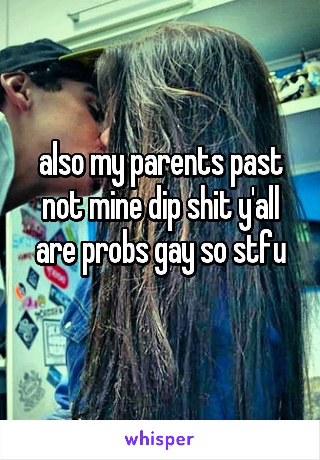 also my parents past not mine dip shit y'all are probs gay so stfu
