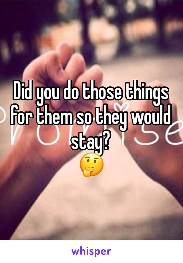 Did you do those things for them so they would stay?
🤔