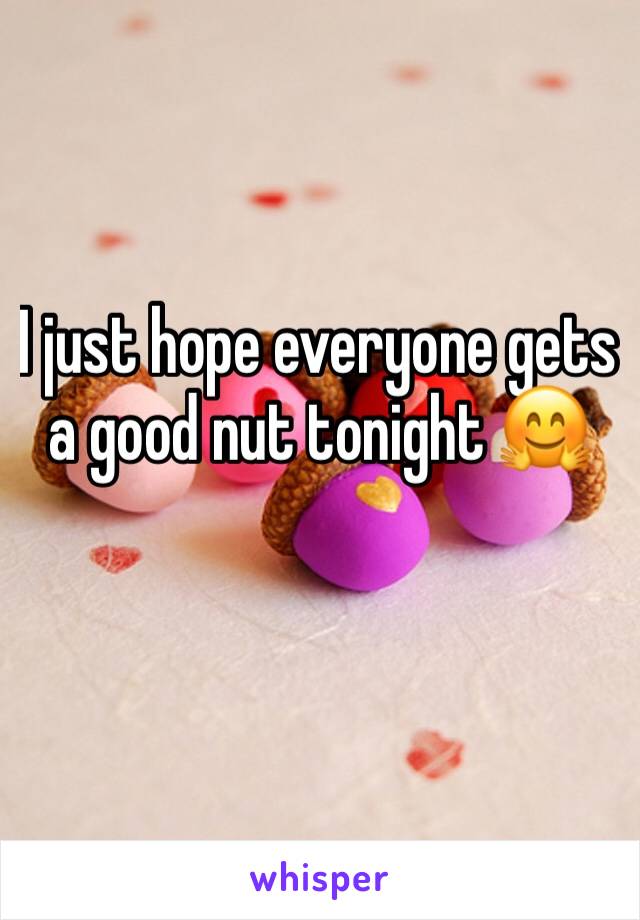 I just hope everyone gets a good nut tonight 🤗