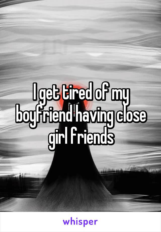 I get tired of my boyfriend having close girl friends
