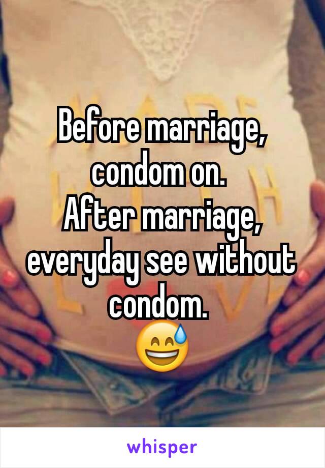 Before marriage, condom on. 
After marriage, everyday see without condom. 
😅