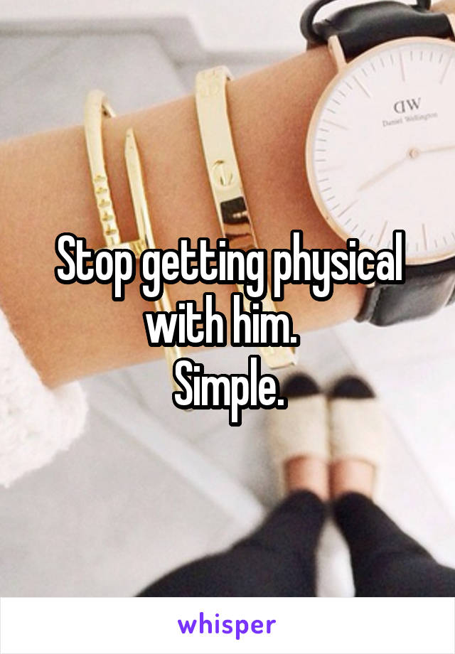 Stop getting physical with him.  
Simple.