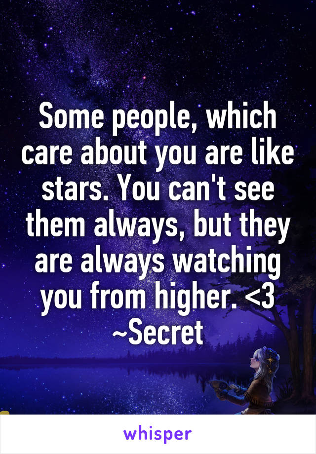 Some people, which care about you are like stars. You can't see them always, but they are always watching you from higher. <3
~Secret