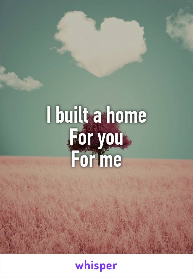 I built a home
For you
For me