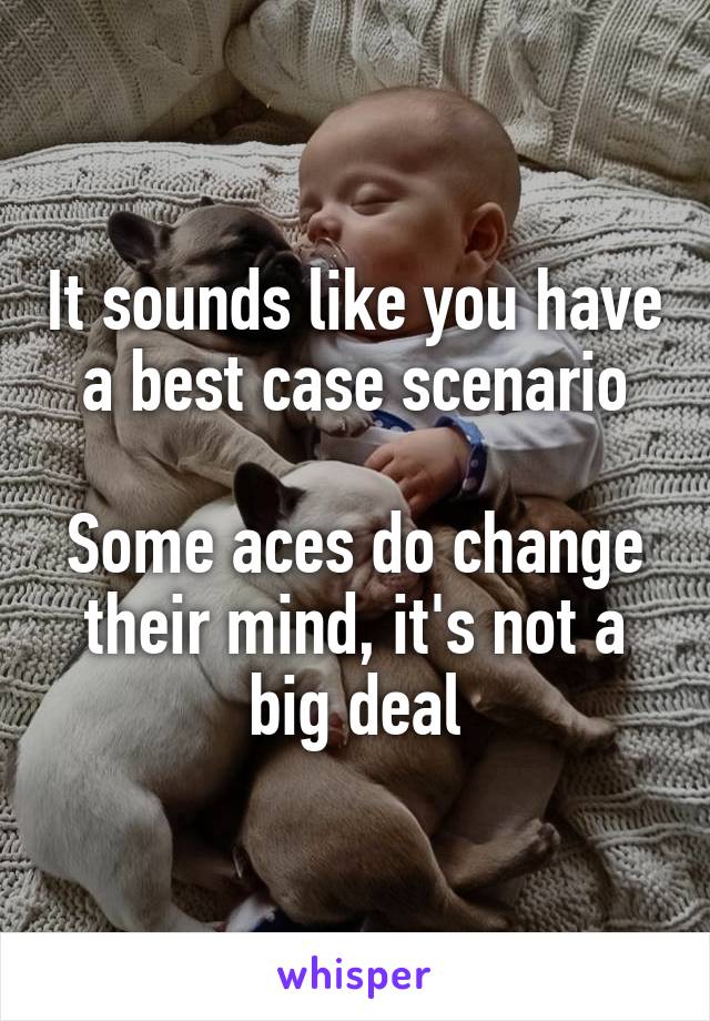 It sounds like you have a best case scenario

Some aces do change their mind, it's not a big deal