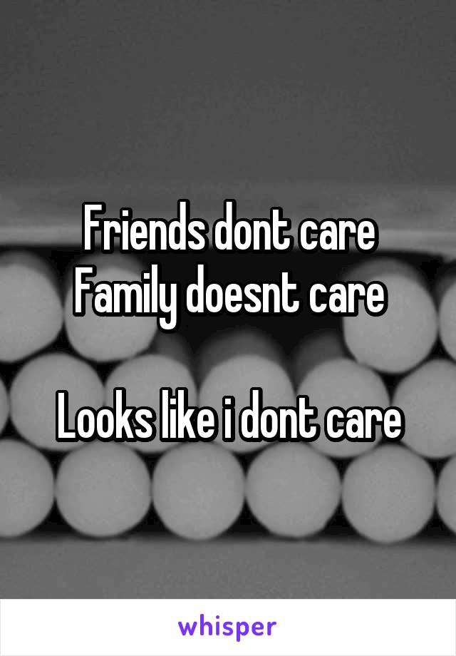 Friends dont care
Family doesnt care

Looks like i dont care