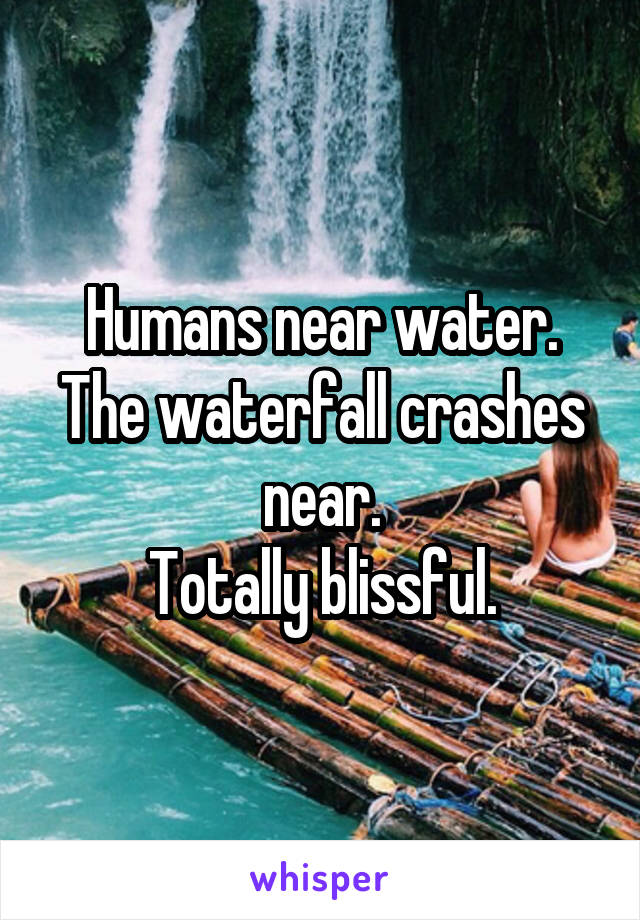 Humans near water.
The waterfall crashes near.
Totally blissful.