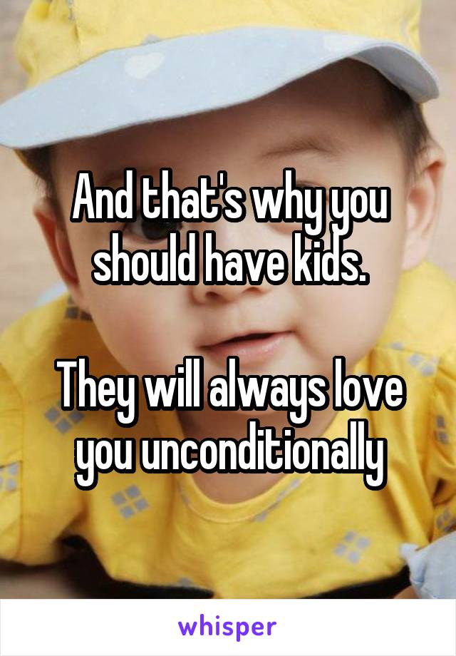 And that's why you should have kids.

They will always love you unconditionally