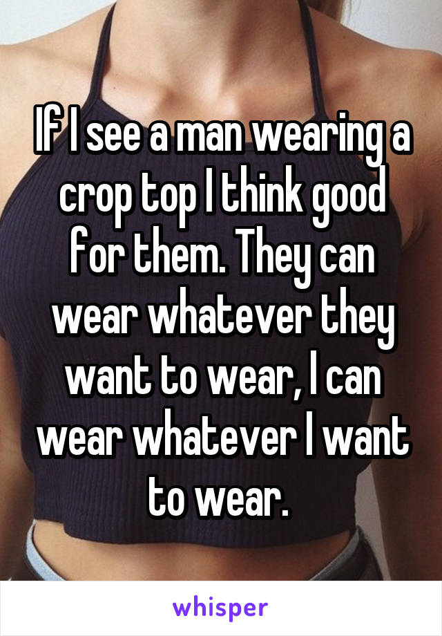 If I see a man wearing a crop top I think good for them. They can wear whatever they want to wear, I can wear whatever I want to wear. 