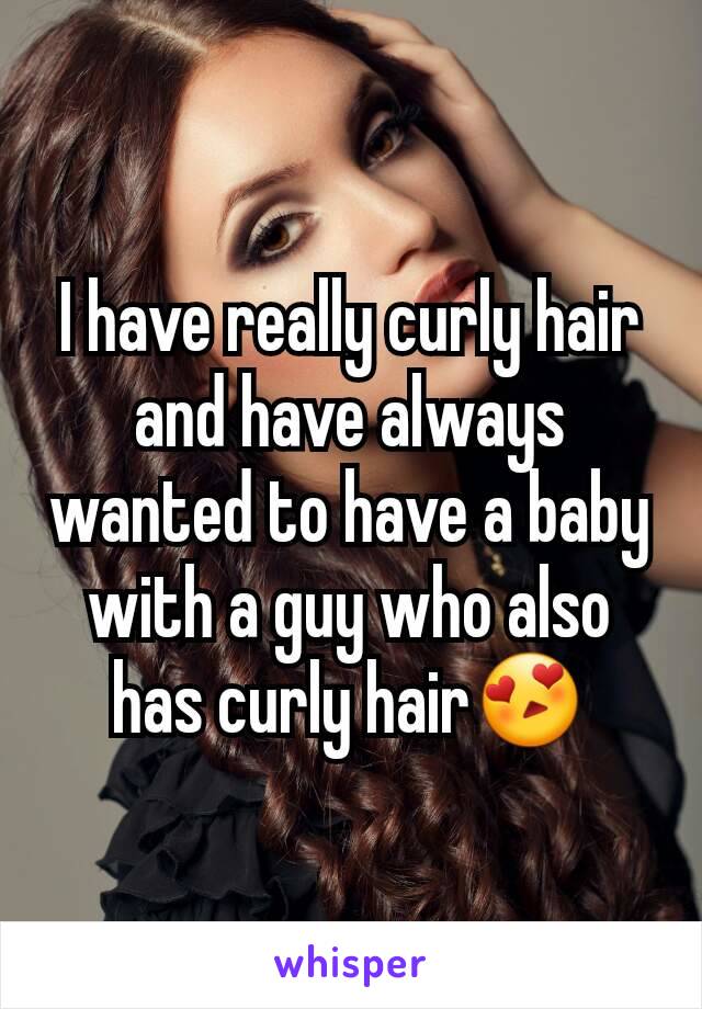 I have really curly hair and have always wanted to have a baby with a guy who also has curly hair😍