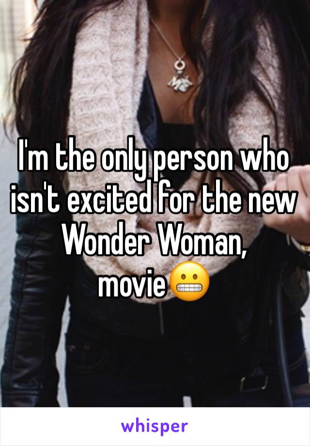 I'm the only person who isn't excited for the new Wonder Woman, movie😬