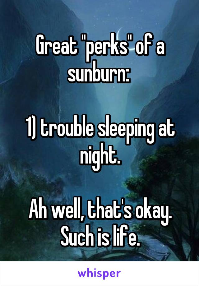Great "perks" of a sunburn: 

1) trouble sleeping at night.

Ah well, that's okay. Such is life.