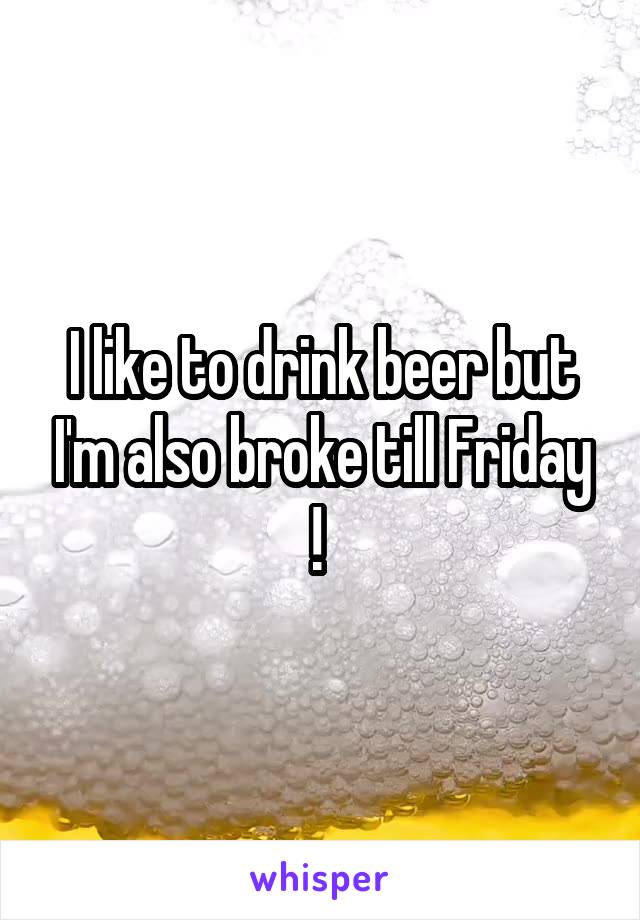 I like to drink beer but I'm also broke till Friday ! 