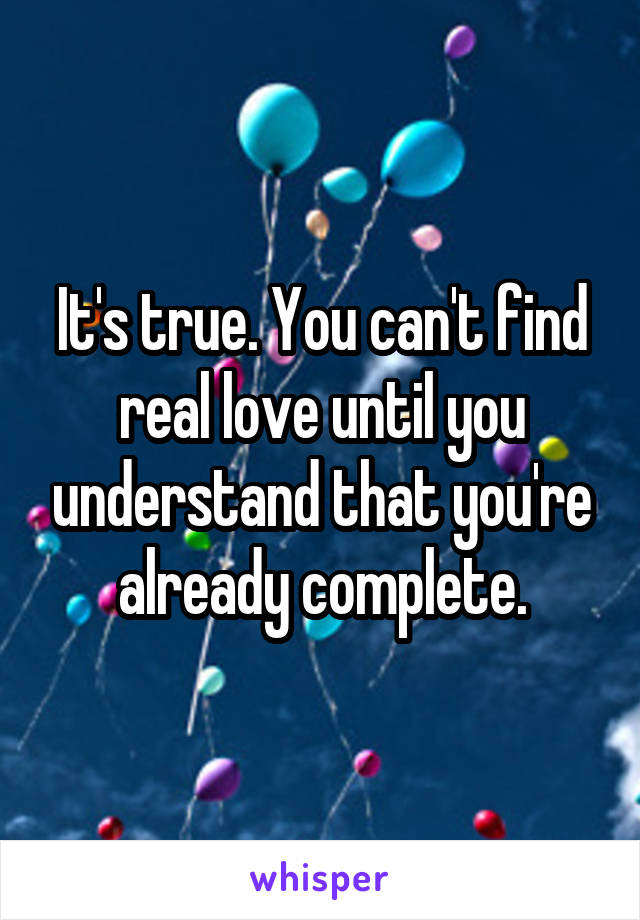 It's true. You can't find real love until you understand that you're already complete.