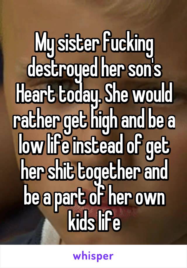 My sister fucking destroyed her son's Heart today. She would rather get high and be a low life instead of get her shit together and be a part of her own kids life
