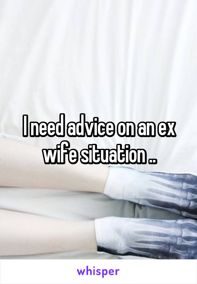I need advice on an ex wife situation ..