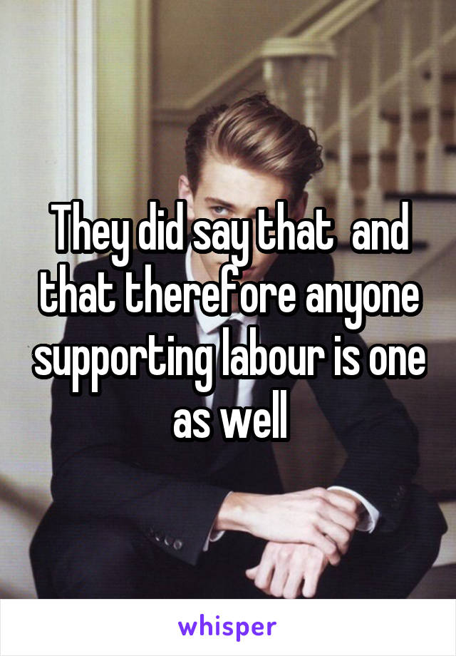 They did say that  and that therefore anyone supporting labour is one as well