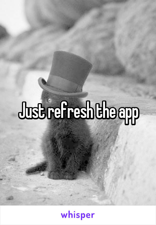 Just refresh the app