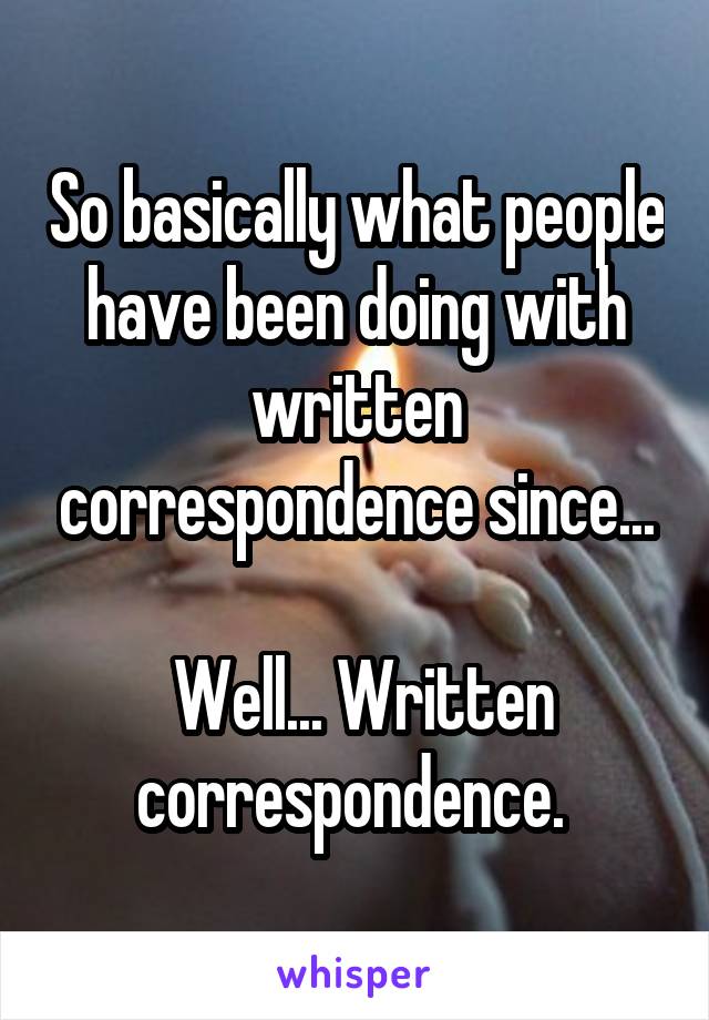 So basically what people have been doing with written correspondence since...

 Well... Written correspondence. 