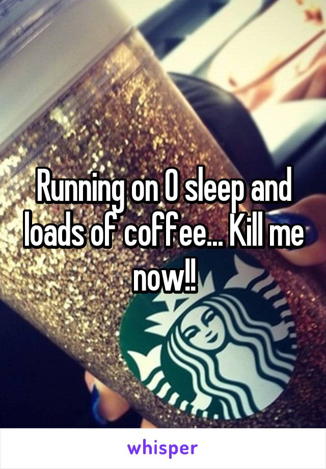 Running on 0 sleep and loads of coffee... Kill me now!!
