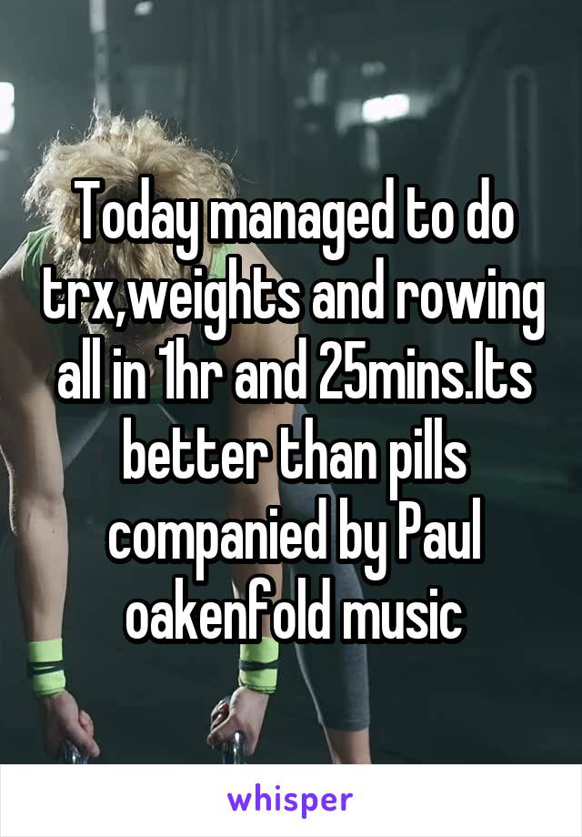 Today managed to do trx,weights and rowing all in 1hr and 25mins.Its better than pills companied by Paul oakenfold music