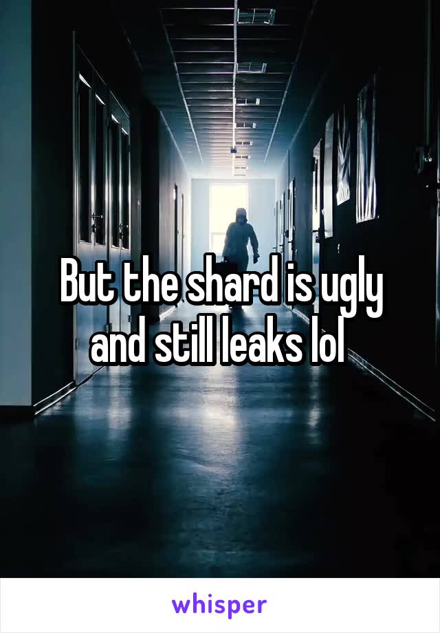 But the shard is ugly and still leaks lol 