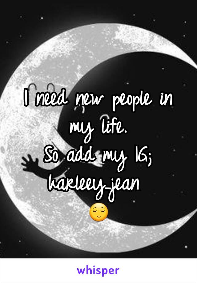 I need new people in my life.
So add my IG; harleey_jean 
😌