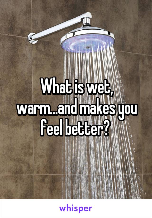 What is wet, warm...and makes you feel better? 