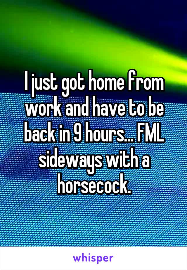 I just got home from work and have to be back in 9 hours... FML sideways with a horsecock.