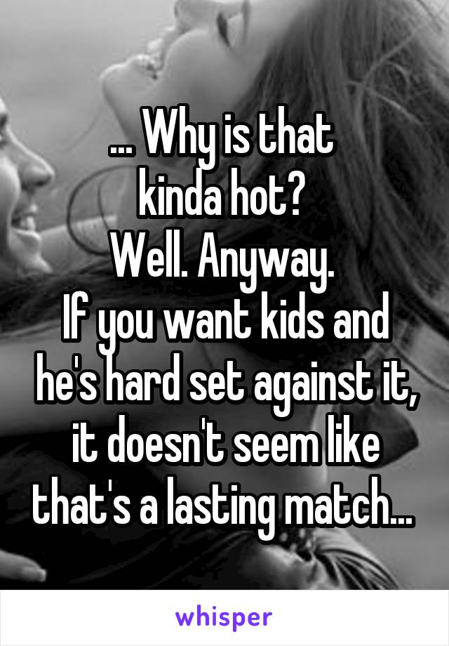 ... Why is that 
kinda hot? 
Well. Anyway. 
If you want kids and he's hard set against it, it doesn't seem like that's a lasting match... 