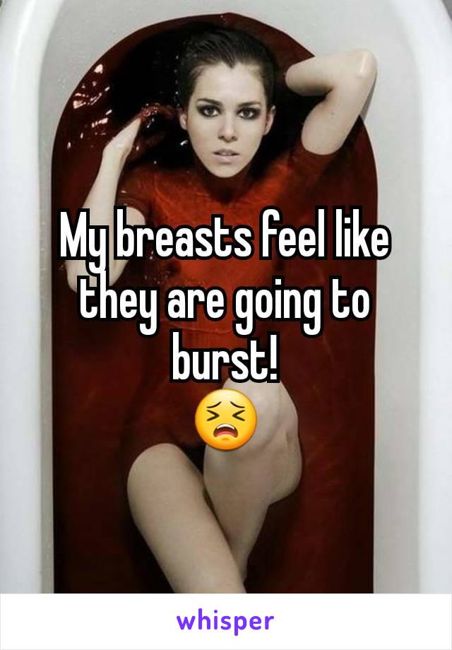 My breasts feel like they are going to burst!
😣
