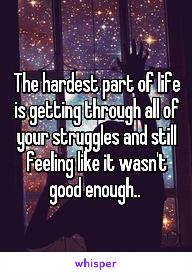 The hardest part of life is getting through all of your struggles and still feeling like it wasn't good enough.. 