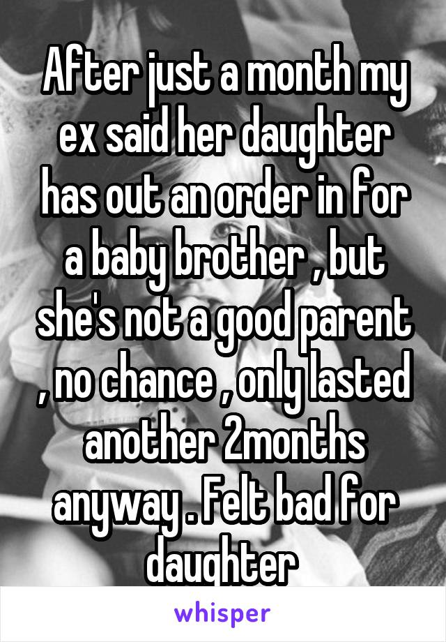 After just a month my ex said her daughter has out an order in for a baby brother , but she's not a good parent , no chance , only lasted another 2months anyway . Felt bad for daughter 