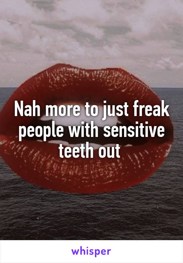 Nah more to just freak people with sensitive teeth out 