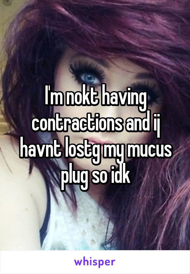 I'm nokt having contractions and ij havnt lostg my mucus plug so idk