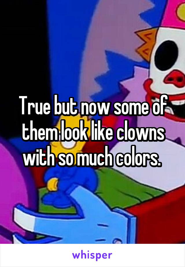True but now some of them look like clowns with so much colors. 