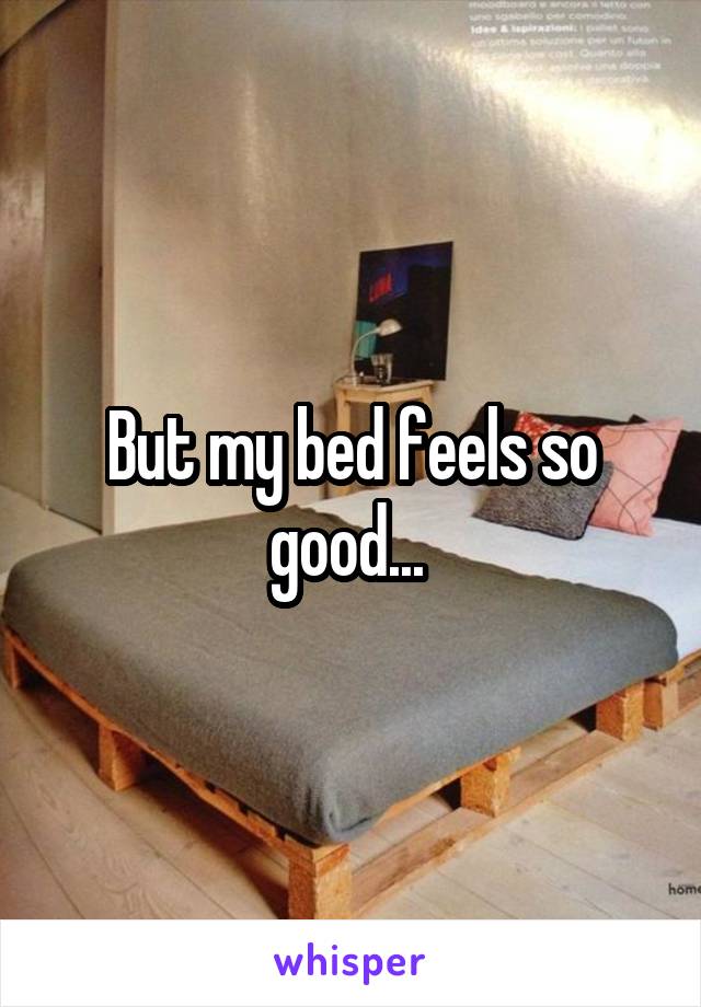 But my bed feels so good... 
