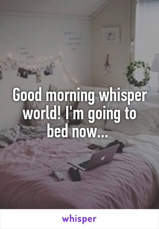 Good morning whisper world! I'm going to bed now... 