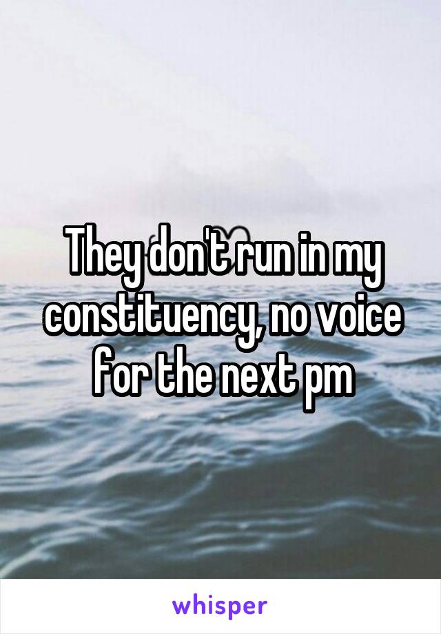 They don't run in my constituency, no voice for the next pm