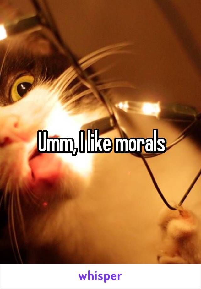 Umm, I like morals