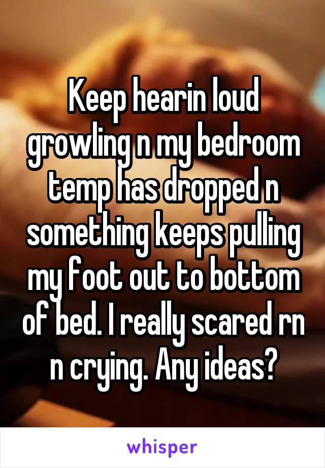 Keep hearin loud growling n my bedroom temp has dropped n something keeps pulling my foot out to bottom of bed. I really scared rn n crying. Any ideas?