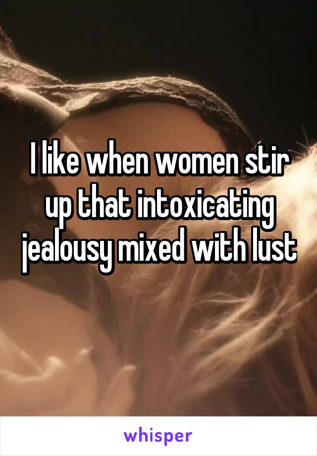 I like when women stir up that intoxicating jealousy mixed with lust 