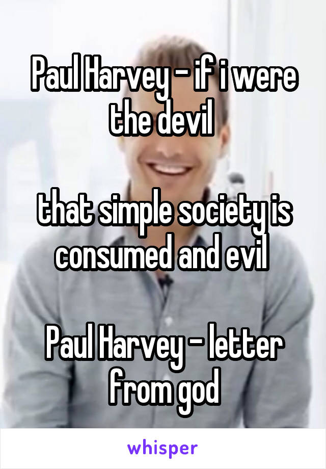 Paul Harvey - if i were the devil 

that simple society is consumed and evil 

Paul Harvey - letter from god