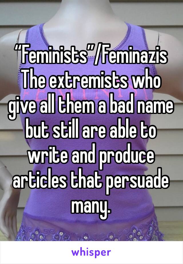 “Feminists”/Feminazis 
The extremists who give all them a bad name but still are able to write and produce articles that persuade many.